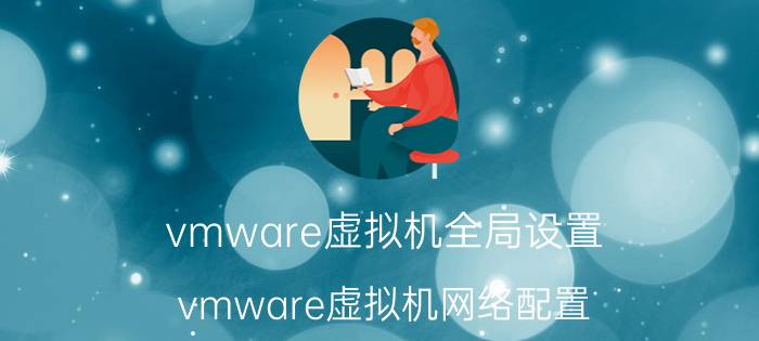 vmware虚拟机全局设置 vmware虚拟机网络配置？